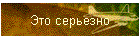 Это серьезно